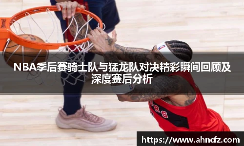 NBA季后赛骑士队与猛龙队对决精彩瞬间回顾及深度赛后分析
